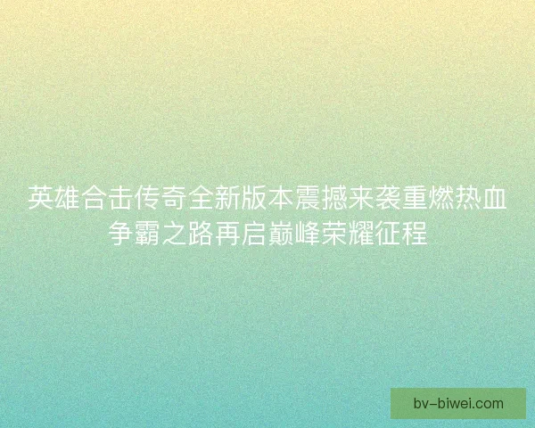 英雄合击传奇全新版本震撼来袭重燃热血争霸之路再启巅峰荣耀征程