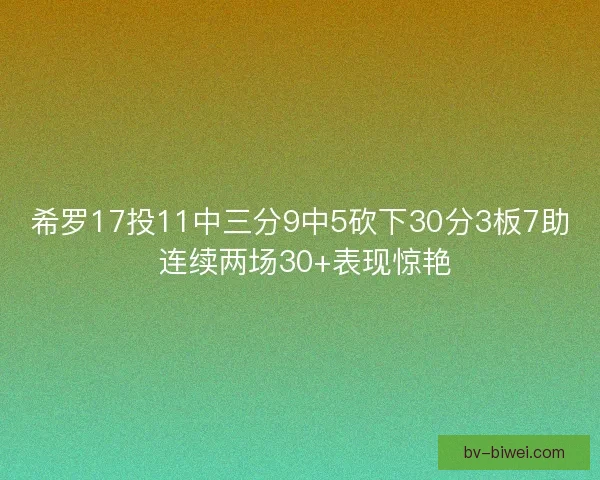 希罗17投11中三分9中5砍下30分3板7助 连续两场30+表现惊艳